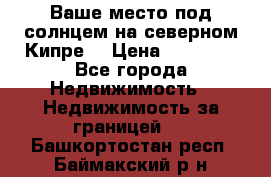 Ваше место под солнцем на северном Кипре. › Цена ­ 58 000 - Все города Недвижимость » Недвижимость за границей   . Башкортостан респ.,Баймакский р-н